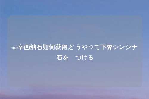 mc辛西纳石如何获得,どうやって下界シンシナ石を見つける