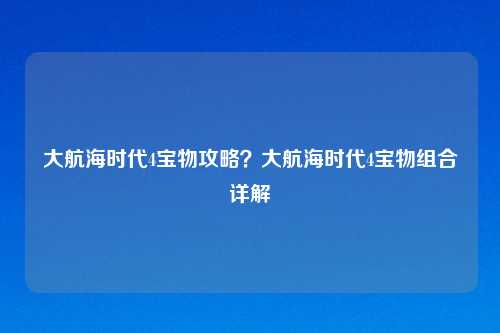 大航海时代4宝物攻略？大航海时代4宝物组合详解