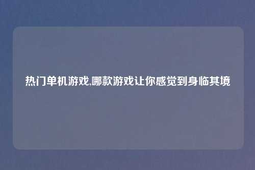 热门单机游戏,哪款游戏让你感觉到身临其境