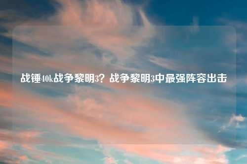 战锤40k战争黎明3？战争黎明3中最强阵容出击
