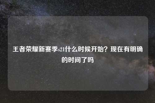 王者荣耀新赛季s21什么时候开始？现在有明确的时间了吗