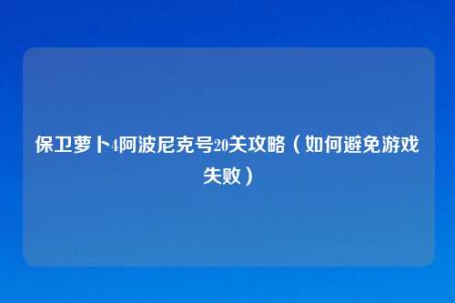 保卫萝卜4阿波尼克号20关攻略（如何避免游戏失败）