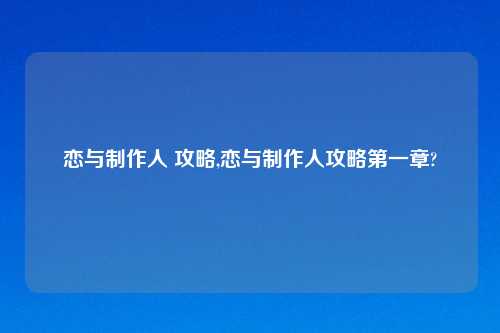 恋与制作人 攻略,恋与制作人攻略第一章?