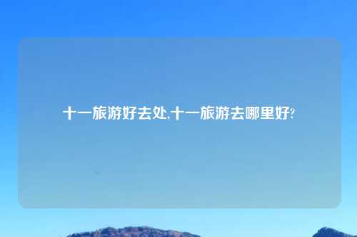 十一旅游好去处,十一旅游去哪里好?