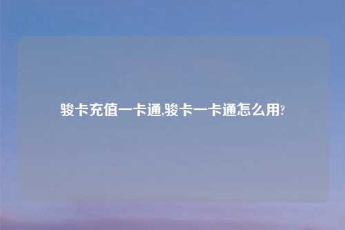 骏卡充值一卡通,骏卡一卡通怎么用?