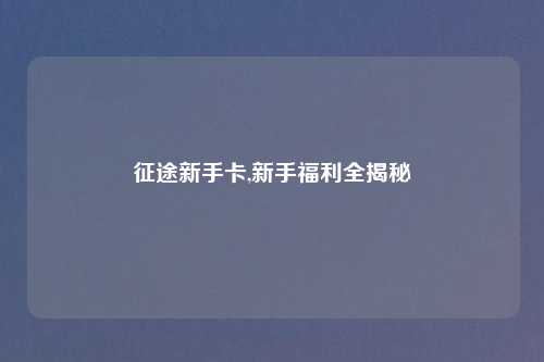 征途新手卡,新手福利全揭秘