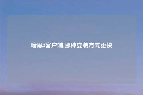暗黑3客户端,哪种安装方式更快