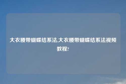 大衣腰带蝴蝶结系法,大衣腰带蝴蝶结系法视频教程?