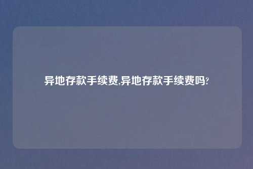异地存款手续费,异地存款手续费吗?