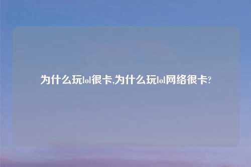 为什么玩lol很卡,为什么玩lol网络很卡?