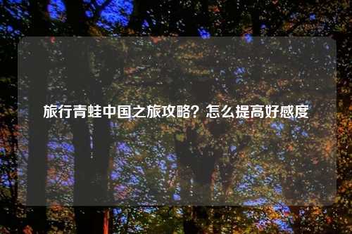 旅行青蛙中国之旅攻略？怎么提高好感度