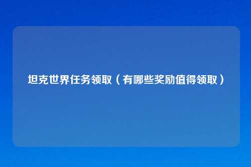 坦克世界任务领取（有哪些奖励值得领取）