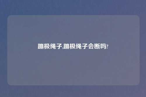 蹦极绳子,蹦极绳子会断吗?