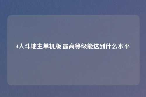 4人斗地主单机版,最高等级能达到什么水平