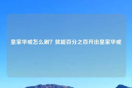 皇家华戒怎么刷？就能百分之百开出皇家华戒