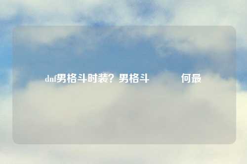 dnf男格斗时装？男格斗時裝為何最帥