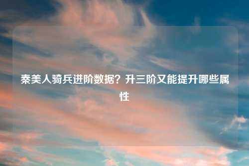 秦美人骑兵进阶数据？升三阶又能提升哪些属性