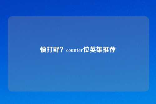 慎打野？counter位英雄推荐