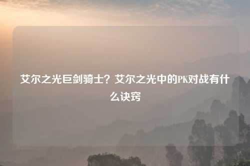 艾尔之光巨剑骑士？艾尔之光中的PK对战有什么诀窍
