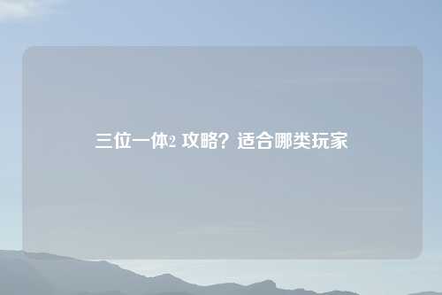 三位一体2 攻略？适合哪类玩家