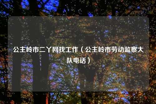 公主岭市二丫网找工作（公主岭市劳动监察大队电话）