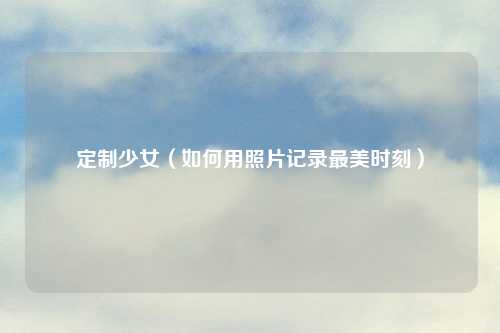 定制少女（如何用照片记录最美时刻）