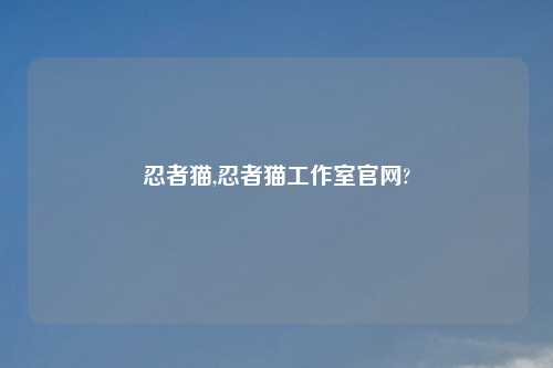 忍者猫,忍者猫工作室官网?