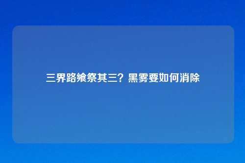 三界路飨祭其三？黑雾要如何消除