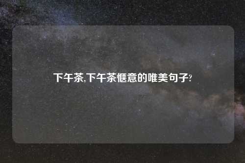 下午茶,下午茶惬意的唯美句子?