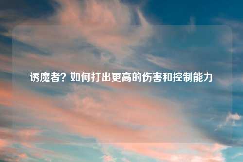 诱魔者？如何打出更高的伤害和控制能力