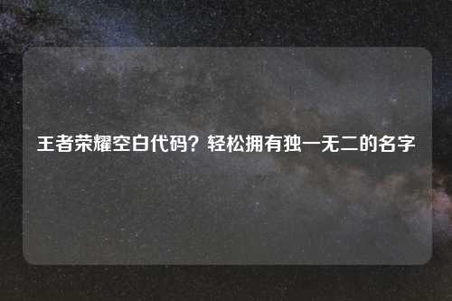 王者荣耀空白代码？轻松拥有独一无二的名字