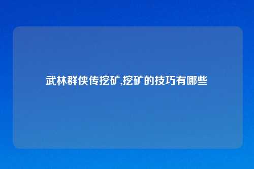 武林群侠传挖矿,挖矿的技巧有哪些