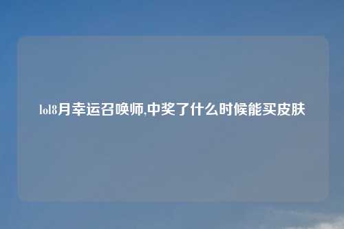 lol8月幸运召唤师,中奖了什么时候能买皮肤