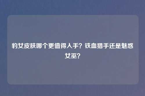 豹女皮肤哪个更值得入手？铁血猎手还是魅惑女巫？