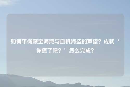 如何平衡藏宝海湾与血帆海盗的声望？成就‘你疯了吧？’怎么完成？