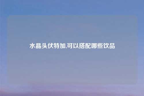 水晶头伏特加,可以搭配哪些饮品