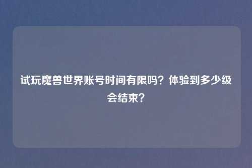 试玩魔兽世界账号时间有限吗？体验到多少级会结束？