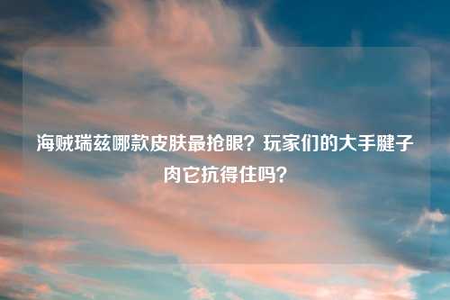海贼瑞兹哪款皮肤最抢眼？玩家们的大手腱子肉它抗得住吗？
