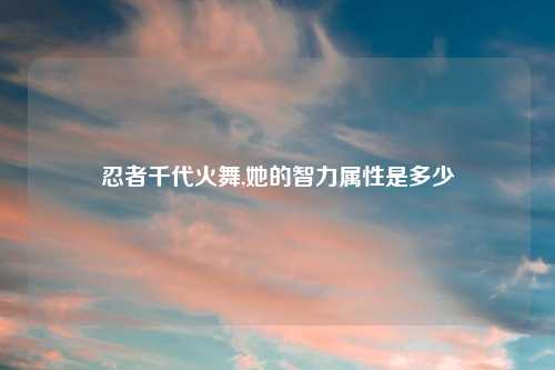 忍者千代火舞,她的智力属性是多少