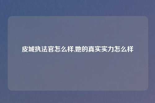 皮城执法官怎么样,她的真实实力怎么样