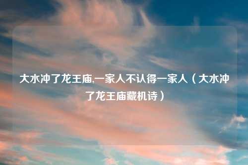 大水冲了龙王庙,一家人不认得一家人（大水冲了龙王庙藏机诗）