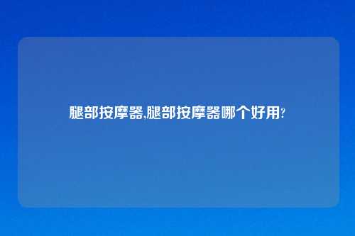 腿部按摩器,腿部按摩器哪个好用?