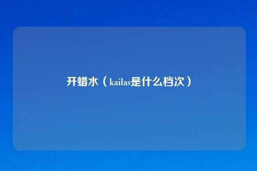 开蜡水（kailas是什么档次）