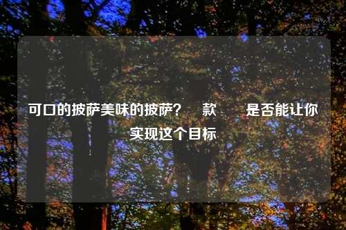 可口的披萨美味的披萨？這款遊戲是否能让你实现这个目标
