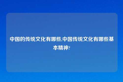 中国的传统文化有哪些,中国传统文化有哪些基本精神?