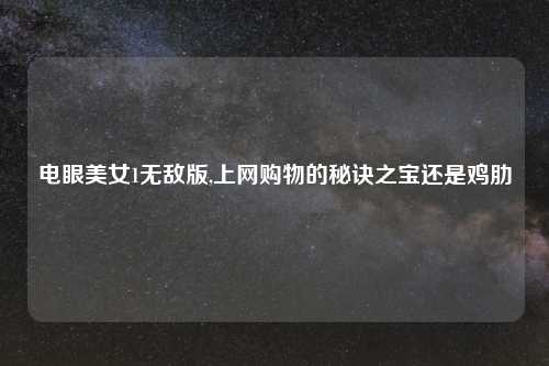 电眼美女1无敌版,上网购物的秘诀之宝还是鸡肋