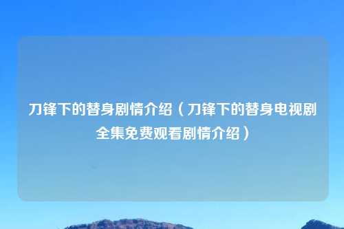 刀锋下的替身剧情介绍（刀锋下的替身电视剧全集免费观看剧情介绍）