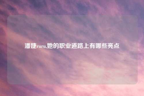 潘婕ruru,她的职业道路上有哪些亮点