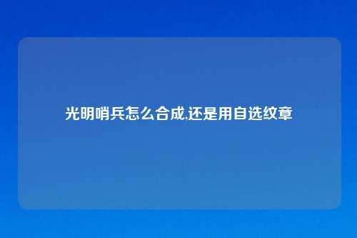 光明哨兵怎么合成,还是用自选纹章