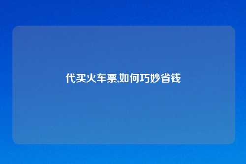 代买火车票,如何巧妙省钱